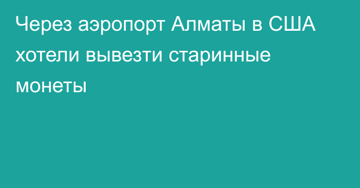 Через аэропорт Алматы в США хотели вывезти старинные монеты