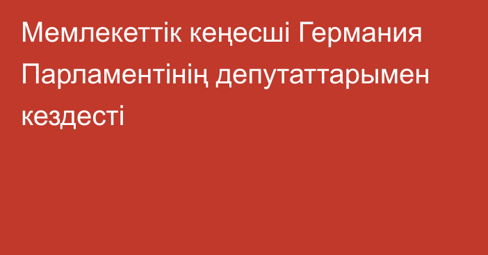 Мемлекеттік кеңесші Германия Парламентінің депутаттарымен кездесті