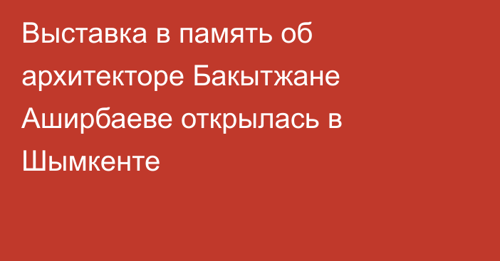 Выставка в память об архитекторе Бакытжане Аширбаеве открылась в Шымкенте