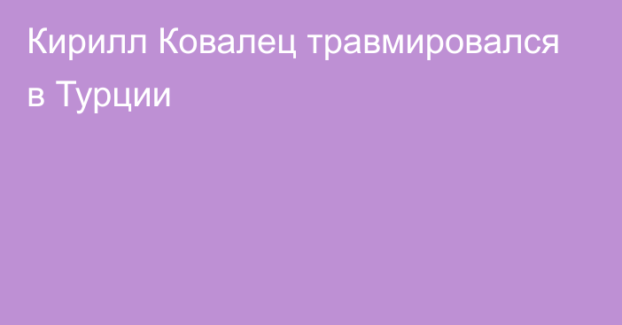 Кирилл Ковалец травмировался в Турции