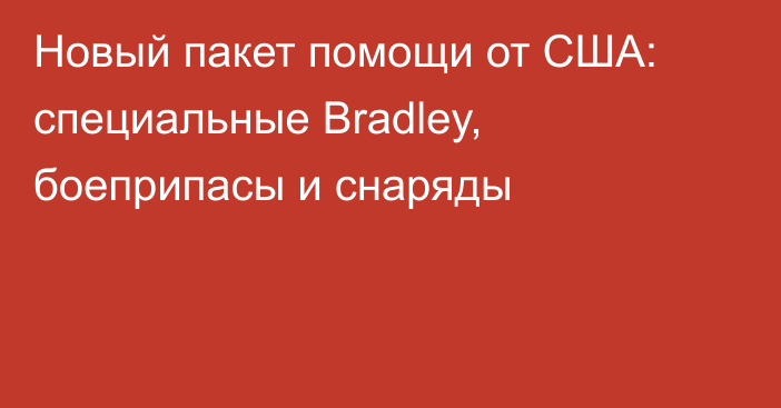 Новый пакет помощи от США: специальные Bradley, боеприпасы и снаряды