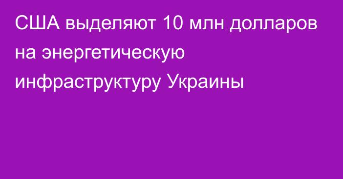 США выделяют 10 млн долларов на энергетическую инфраструктуру Украины