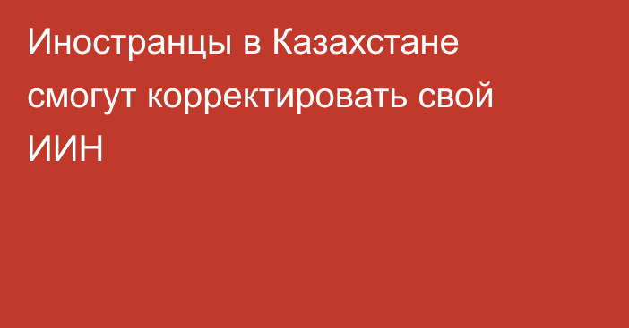 Иностранцы в Казахстане смогут корректировать свой ИИН