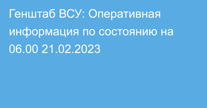 Генштаб ВСУ: Оперативная информация по состоянию на 06.00 21.02.2023