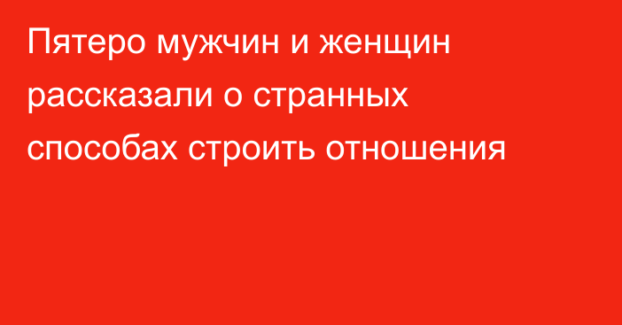 Пятеро мужчин и женщин рассказали о странных способах строить отношения