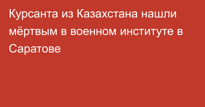 Курсанта из Казахстана нашли мёртвым в военном институте в Саратове