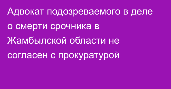 Адвокат подозреваемого в деле о смерти срочника в Жамбылской области не согласен с прокуратурой