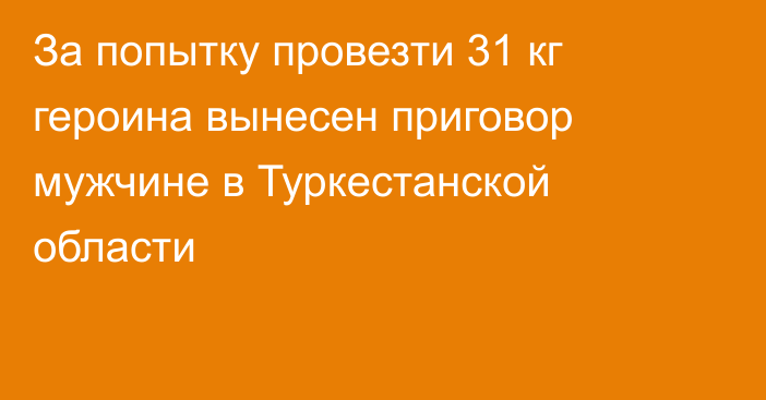 За попытку провезти 31 кг героина вынесен приговор мужчине в Туркестанской области