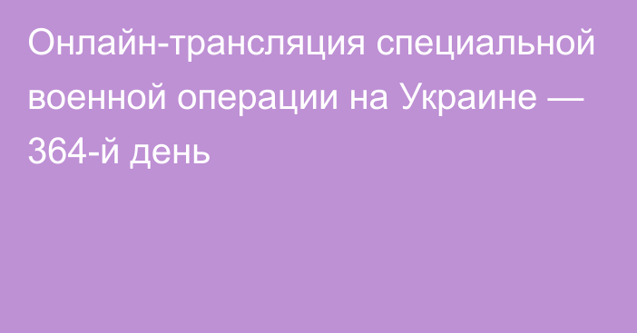 Онлайн-трансляция специальной военной операции на Украине — 364-й день