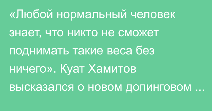 «Любой нормальный человек знает, что никто не сможет поднимать такие веса без ничего». Куат Хамитов высказался о новом допинговом скандале олимпийского призера из Казахстана