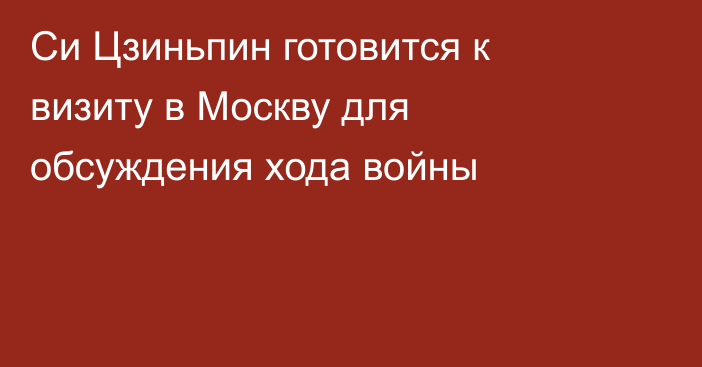 Си Цзиньпин готовится к визиту в Москву для обсуждения хода войны