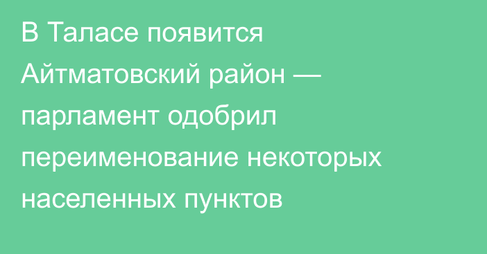 В Таласе появится Айтматовский район — парламент одобрил переименование некоторых населенных пунктов