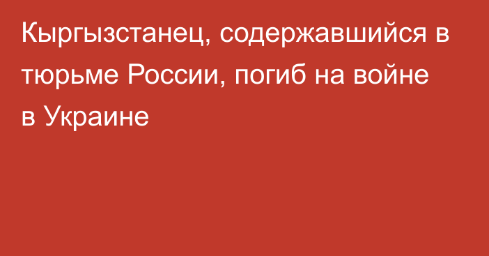 Кыргызстанец, содержавшийся в тюрьме России, погиб на войне в Украине