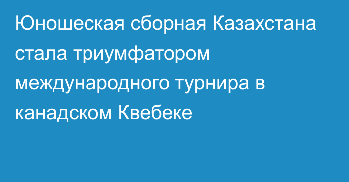 Юношеская сборная Казахстана стала триумфатором международного турнира в канадском Квебеке