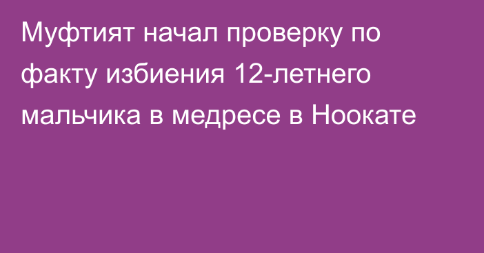 Муфтият начал проверку по факту избиения 12-летнего мальчика в медресе в Ноокате