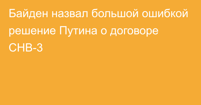 Байден назвал большой ошибкой решение Путина о договоре СНВ-3