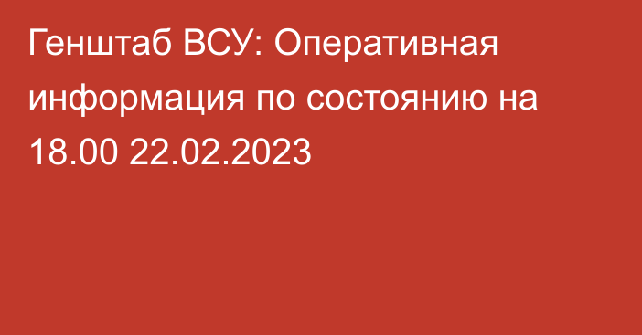 Генштаб ВСУ: Оперативная информация по состоянию на 18.00 22.02.2023