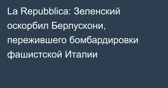 La Repubblica: Зеленский оскорбил Берлускони, пережившего бомбардировки фашистской Италии