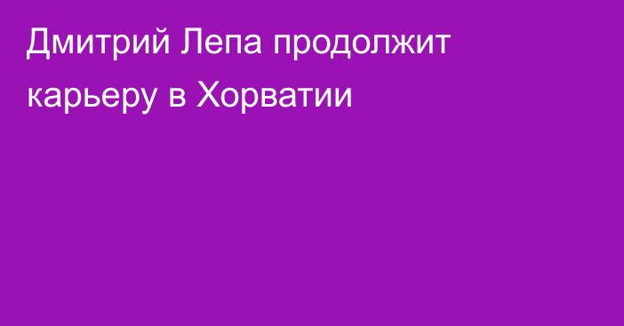 Дмитрий Лепа продолжит карьеру в Хорватии