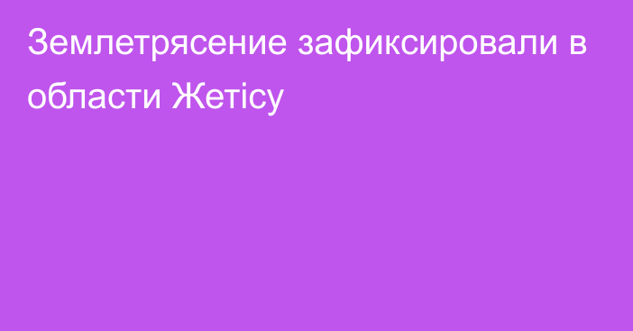 Землетрясение зафиксировали в области  Жетісу