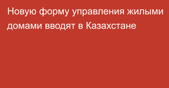 Новую форму управления жилыми домами вводят в Казахстане