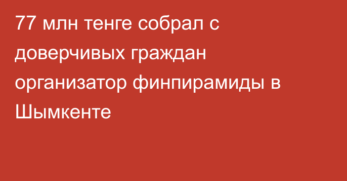 77 млн тенге собрал с доверчивых граждан организатор финпирамиды в Шымкенте