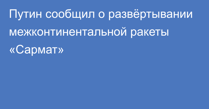 Путин сообщил о развёртывании межконтинентальной ракеты «Сармат»