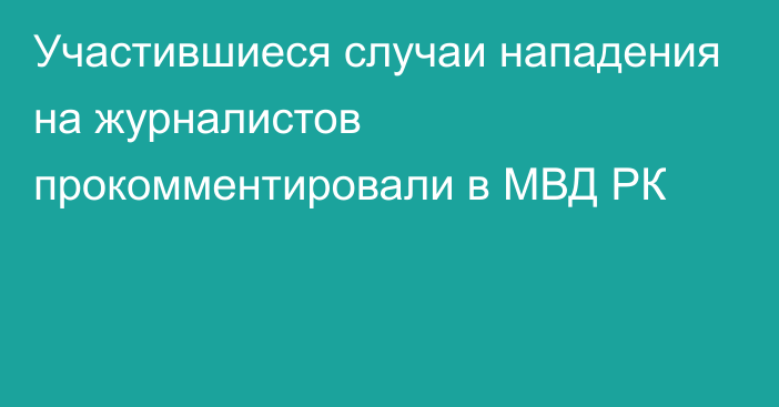 Участившиеся случаи нападения на журналистов прокомментировали в МВД РК