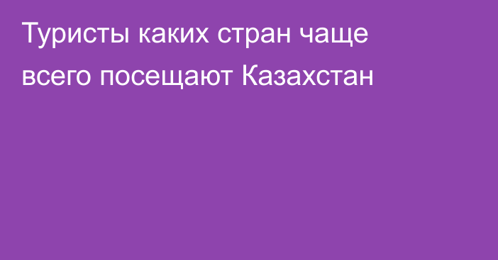 Туристы каких стран чаще всего посещают Казахстан