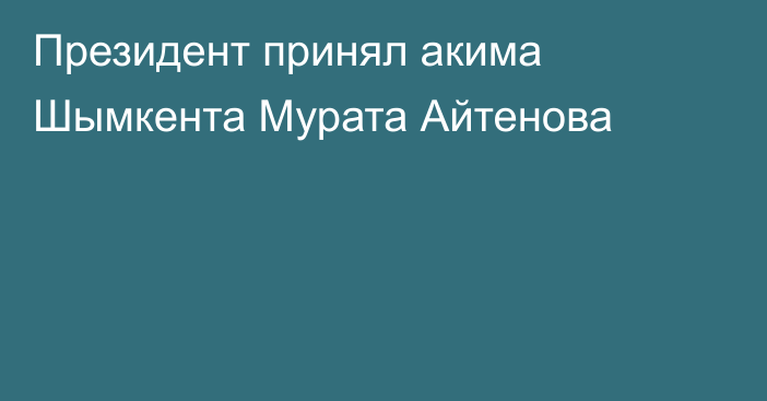 Президент принял акима Шымкента Мурата Айтенова