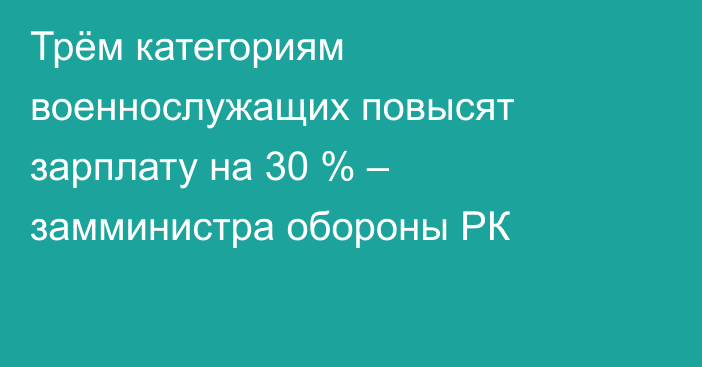 Трём категориям военнослужащих повысят зарплату на 30 % – замминистра обороны РК