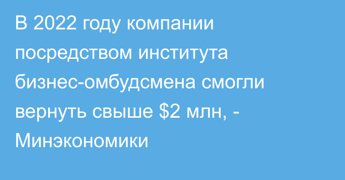 В 2022 году компании посредством института бизнес-омбудсмена смогли вернуть свыше $2 млн, - Минэкономики