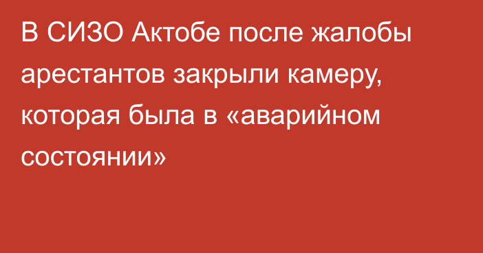 В СИЗО Актобе после жалобы арестантов закрыли камеру, которая была в «аварийном состоянии»