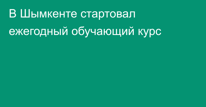 В Шымкенте стартовал ежегодный обучающий курс