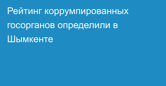 Рейтинг коррумпированных госорганов определили в Шымкенте