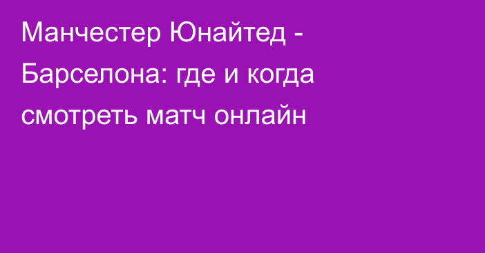 Манчестер Юнайтед -  Барселона: где и когда смотреть матч онлайн