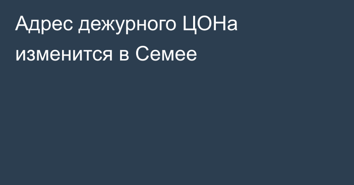 Адрес дежурного ЦОНа изменится в Семее