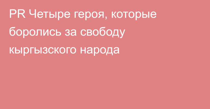 PR Четыре героя, которые боролись за свободу кыргызского народа