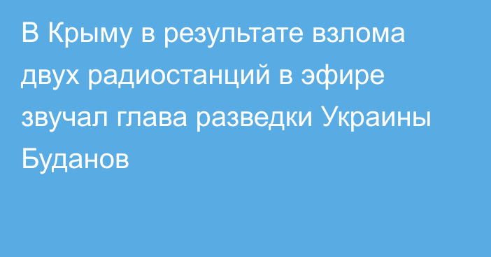 В Крыму в результате взлома двух радиостанций в эфире звучал глава разведки Украины Буданов