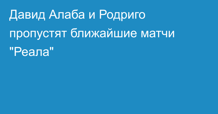 Давид Алаба и Родриго пропустят ближайшие матчи 