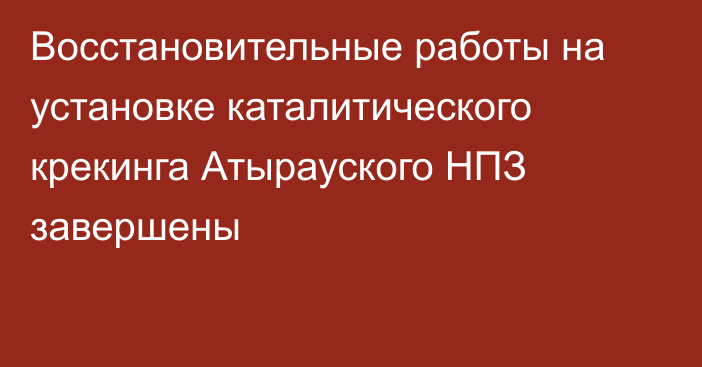 Восстановительные работы на установке каталитического крекинга Атырауского НПЗ завершены