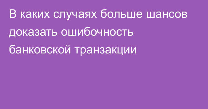 В каких случаях больше шансов доказать ошибочность банковской транзакции