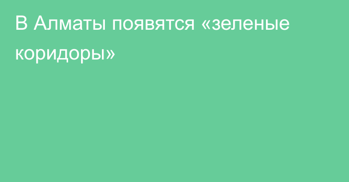 В Алматы появятся «зеленые коридоры»