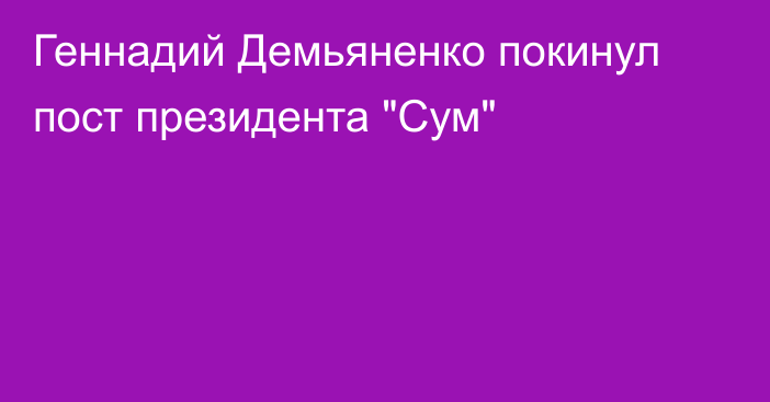 Геннадий Демьяненко покинул пост президента 