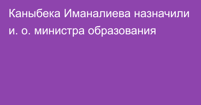 Каныбека Иманалиева назначили и. о. министра образования