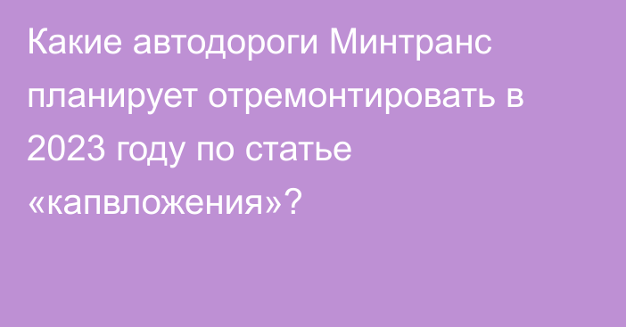 Какие автодороги Минтранс планирует отремонтировать в 2023 году по статье «капвложения»?