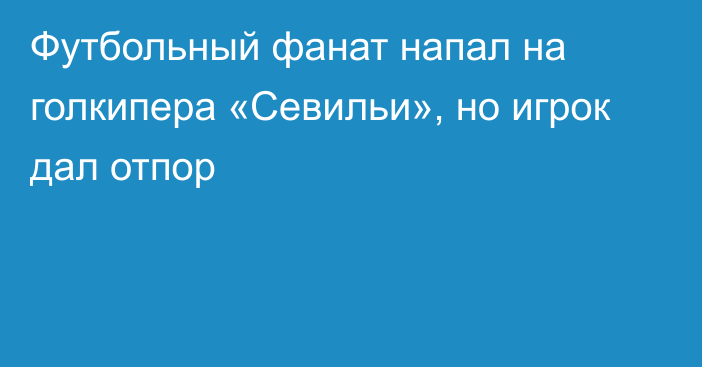 Футбольный фанат напал на голкипера «Севильи», но игрок дал отпор