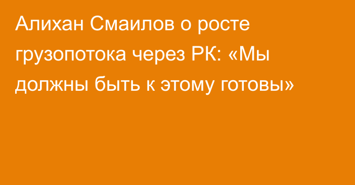 Алихан Смаилов о росте грузопотока через РК: «Мы должны быть к этому готовы»