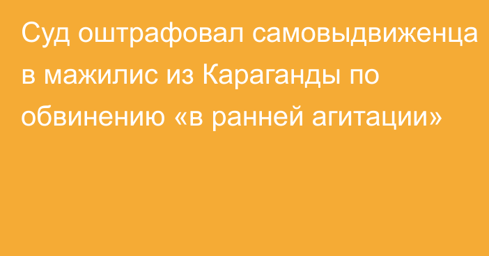 Суд оштрафовал самовыдвиженца в мажилис из Караганды по обвинению «в ранней агитации»