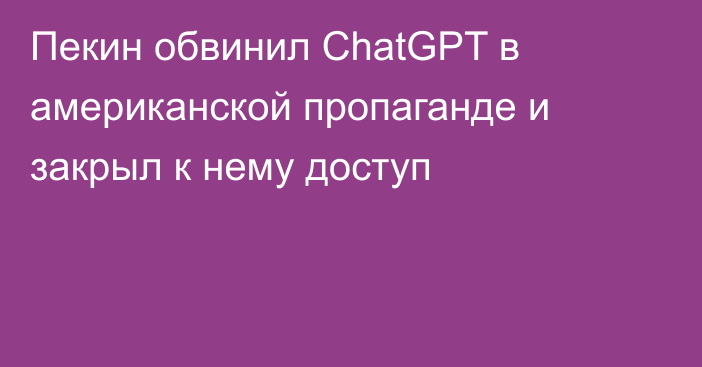 Пекин обвинил ChatGPT в американской пропаганде и закрыл к нему доступ